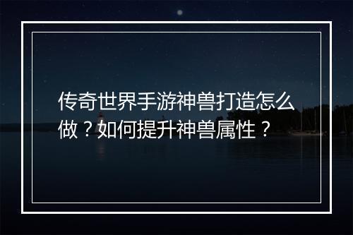 传奇世界手游神兽打造怎么做？如何提升神兽属性？