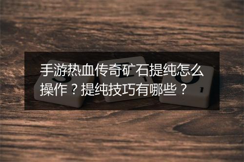 手游热血传奇矿石提纯怎么操作？提纯技巧有哪些？