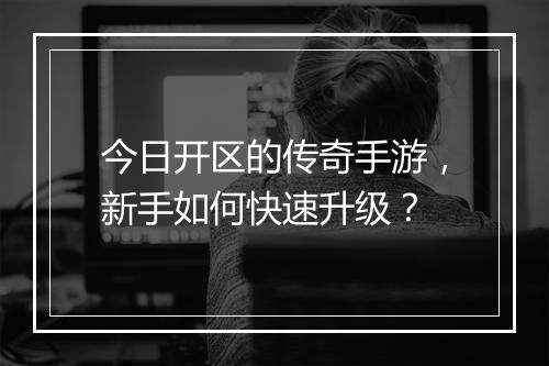 今日开区的传奇手游，新手如何快速升级？