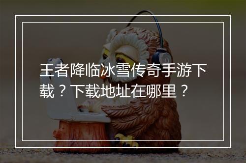 王者降临冰雪传奇手游下载？下载地址在哪里？