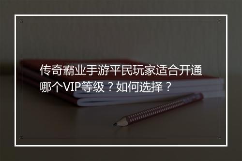 传奇霸业手游平民玩家适合开通哪个VIP等级？如何选择？