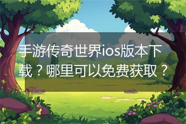 手游传奇世界ios版本下载？哪里可以免费获取？