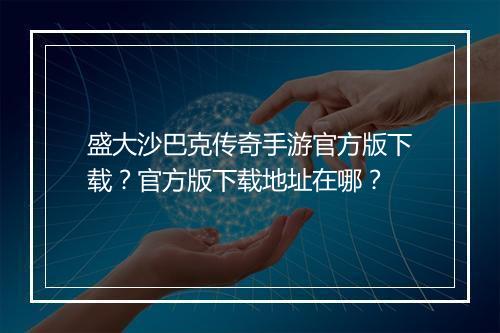 盛大沙巴克传奇手游官方版下载？官方版下载地址在哪？