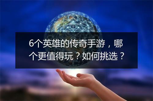 6个英雄的传奇手游，哪个更值得玩？如何挑选？