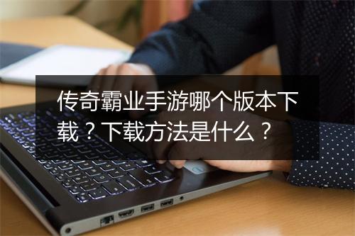 传奇霸业手游哪个版本下载？下载方法是什么？
