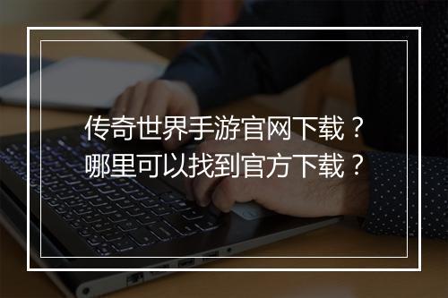 传奇世界手游官网下载？哪里可以找到官方下载？