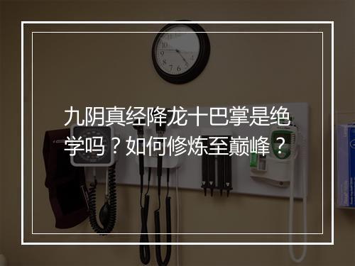 九阴真经降龙十巴掌是绝学吗？如何修炼至巅峰？