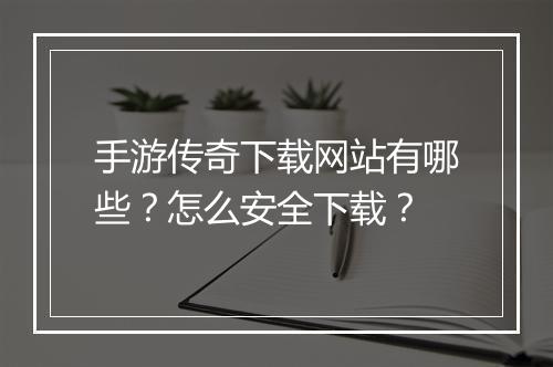 手游传奇下载网站有哪些？怎么安全下载？