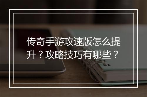 传奇手游攻速版怎么提升？攻略技巧有哪些？