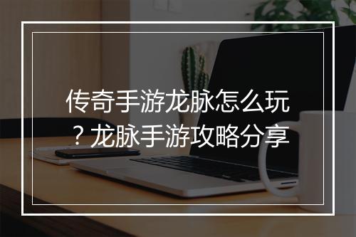 传奇手游龙脉怎么玩？龙脉手游攻略分享