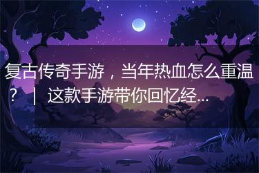 复古传奇手游，当年热血怎么重温？ ｜ 这款手游带你回忆经典？