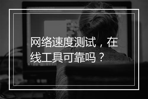 网络速度测试，在线工具可靠吗？