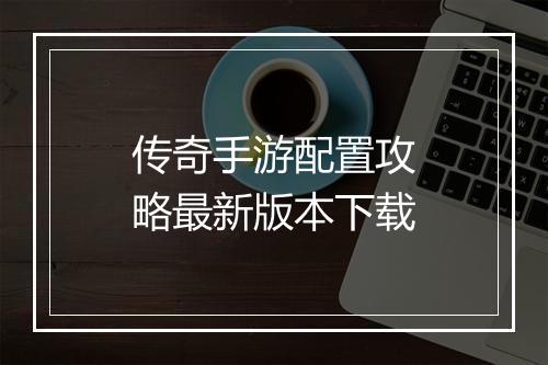 传奇手游配置攻略最新版本下载