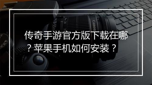 传奇手游官方版下载在哪？苹果手机如何安装？