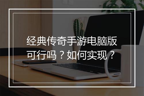 经典传奇手游电脑版可行吗？如何实现？