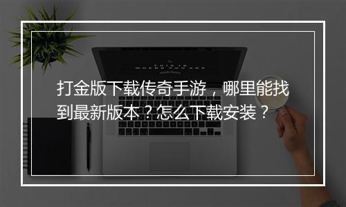 打金版下载传奇手游，哪里能找到最新版本？怎么下载安装？