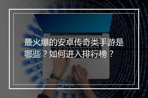 最火爆的安卓传奇类手游是哪些？如何进入排行榜？