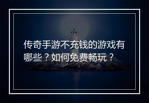传奇手游不充钱的游戏有哪些？如何免费畅玩？