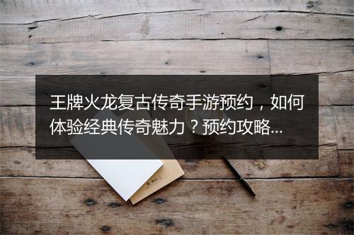 王牌火龙复古传奇手游预约，如何体验经典传奇魅力？预约攻略详解！