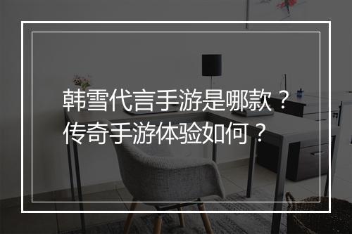 韩雪代言手游是哪款？传奇手游体验如何？