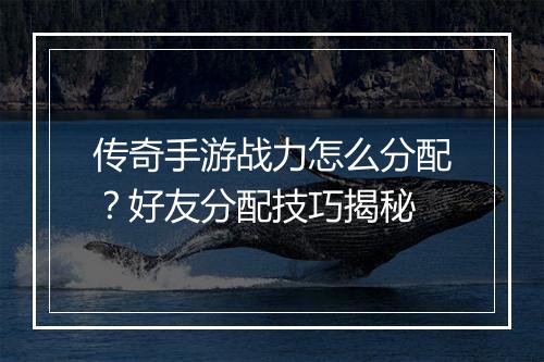 传奇手游战力怎么分配？好友分配技巧揭秘