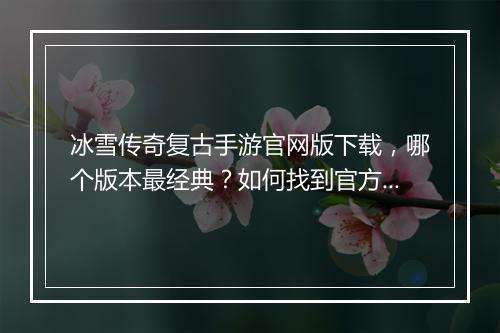 冰雪传奇复古手游官网版下载，哪个版本最经典？如何找到官方下载？