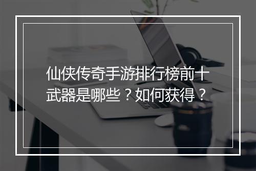 仙侠传奇手游排行榜前十武器是哪些？如何获得？