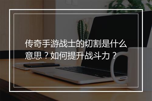 传奇手游战士的切割是什么意思？如何提升战斗力？