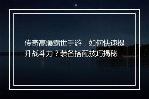 传奇高爆霸世手游，如何快速提升战斗力？装备搭配技巧揭秘