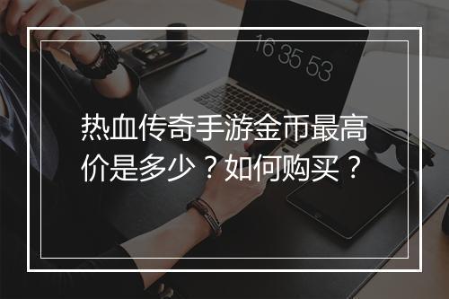 热血传奇手游金币最高价是多少？如何购买？