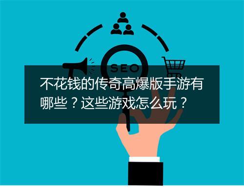 不花钱的传奇高爆版手游有哪些？这些游戏怎么玩？