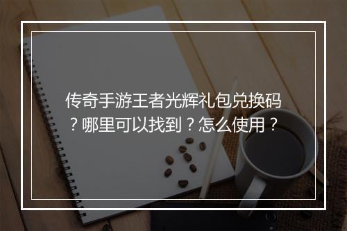 传奇手游王者光辉礼包兑换码？哪里可以找到？怎么使用？
