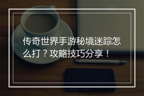 传奇世界手游秘境迷踪怎么打？攻略技巧分享！
