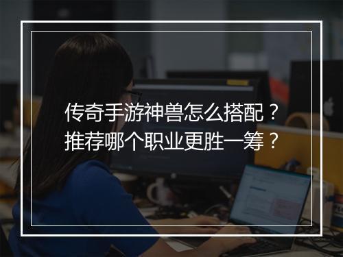 传奇手游神兽怎么搭配？推荐哪个职业更胜一筹？