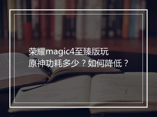 荣耀magic4至臻版玩原神功耗多少？如何降低？