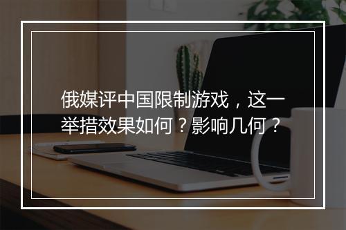 俄媒评中国限制游戏，这一举措效果如何？影响几何？