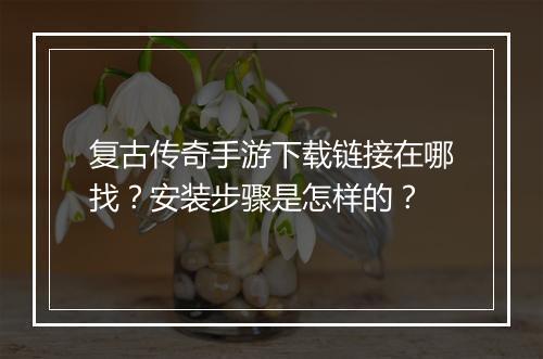 复古传奇手游下载链接在哪找？安装步骤是怎样的？
