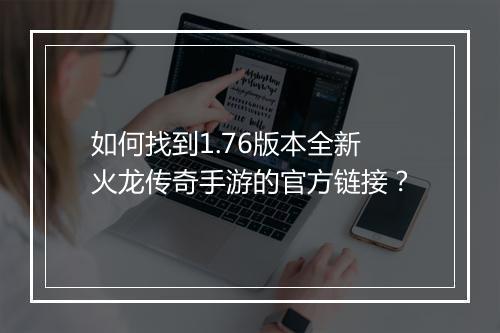 如何找到1.76版本全新火龙传奇手游的官方链接？