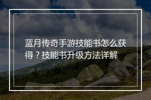 蓝月传奇手游技能书怎么获得？技能书升级方法详解