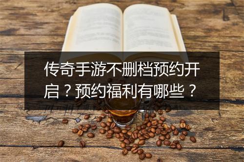 传奇手游不删档预约开启？预约福利有哪些？