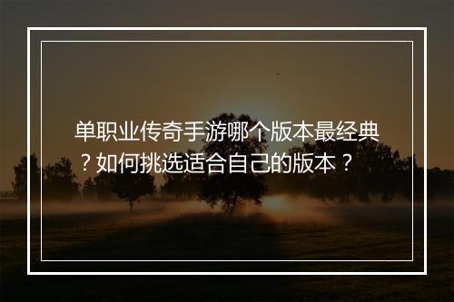 单职业传奇手游哪个版本最经典？如何挑选适合自己的版本？