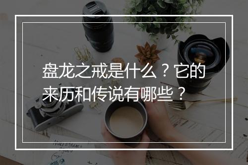 盘龙之戒是什么？它的来历和传说有哪些？