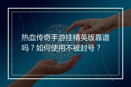 热血传奇手游挂精英版靠谱吗？如何使用不被封号？