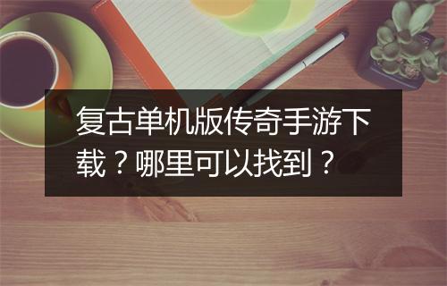 复古单机版传奇手游下载？哪里可以找到？