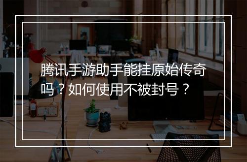 腾讯手游助手能挂原始传奇吗？如何使用不被封号？