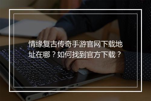 情缘复古传奇手游官网下载地址在哪？如何找到官方下载？