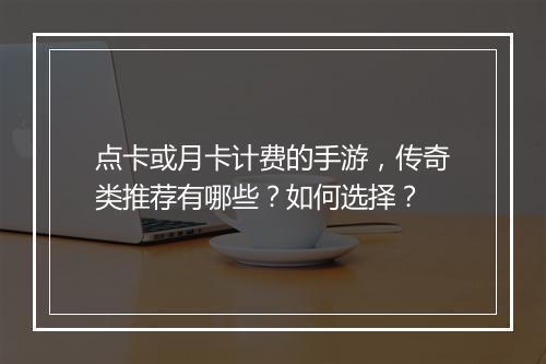 点卡或月卡计费的手游，传奇类推荐有哪些？如何选择？