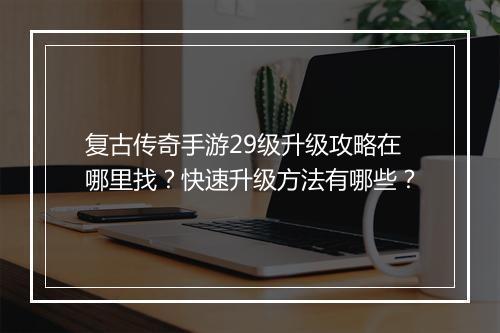 复古传奇手游29级升级攻略在哪里找？快速升级方法有哪些？