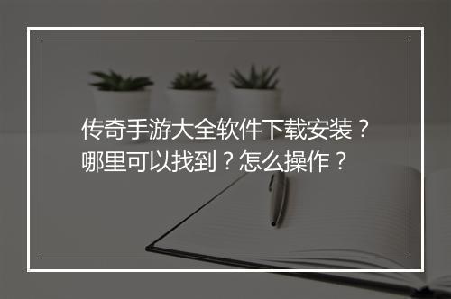 传奇手游大全软件下载安装？哪里可以找到？怎么操作？
