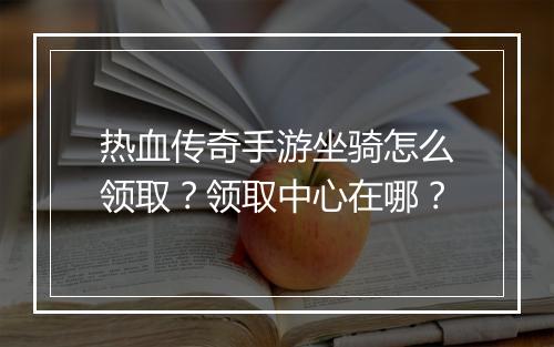 热血传奇手游坐骑怎么领取？领取中心在哪？